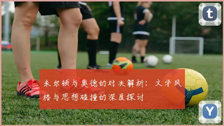 米尔顿与奥德的对决解析：文学风格与思想碰撞的深度探讨