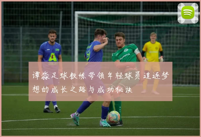 谭淼足球教练带领年轻球员追逐梦想的成长之路与成功秘诀