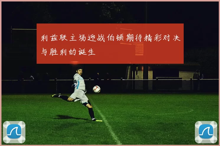 利兹联主场迎战伯顿期待精彩对决与胜利的诞生