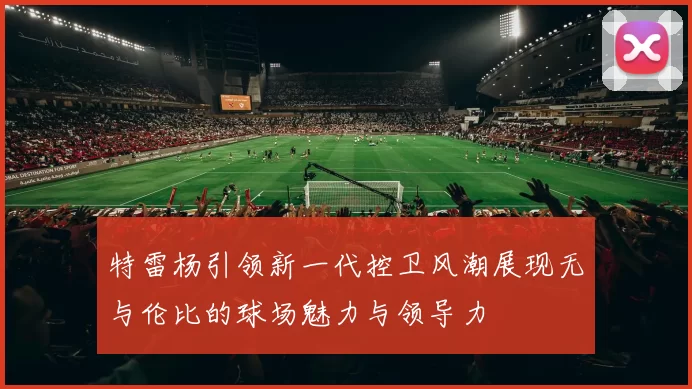 特雷杨引领新一代控卫风潮展现无与伦比的球场魅力与领导力