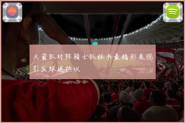 火箭队对阵骑士队林书豪精彩表现引发球迷热议