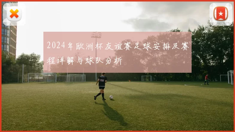 2024年欧洲杯友谊赛足球安排及赛程详解与球队分析