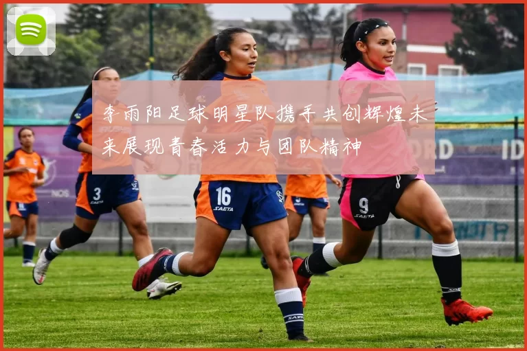 李雨阳足球明星队携手共创辉煌未来展现青春活力与团队精神