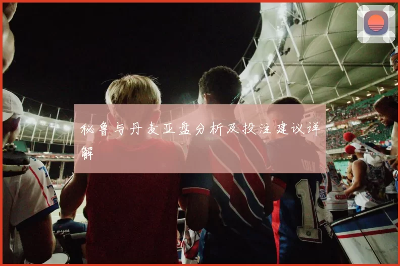 秘鲁与丹麦亚盘分析及投注建议详解