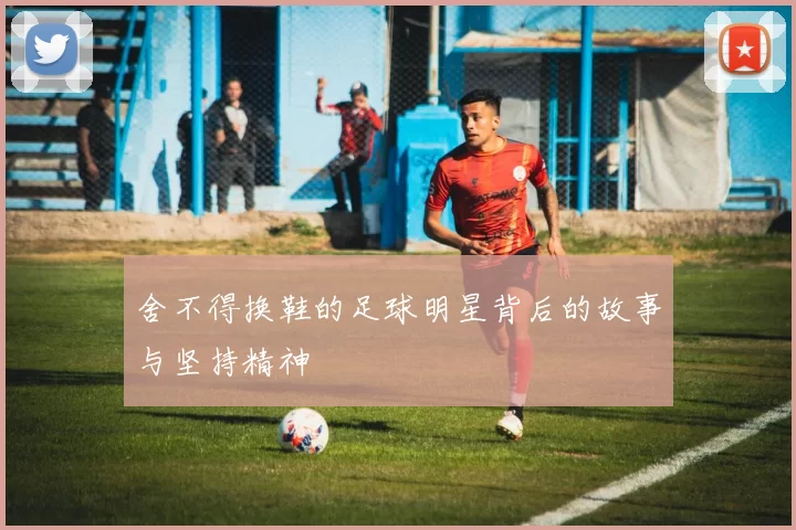 舍不得换鞋的足球明星背后的故事与坚持精神