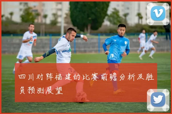 四川对阵福建的比赛前瞻分析及胜负预测展望